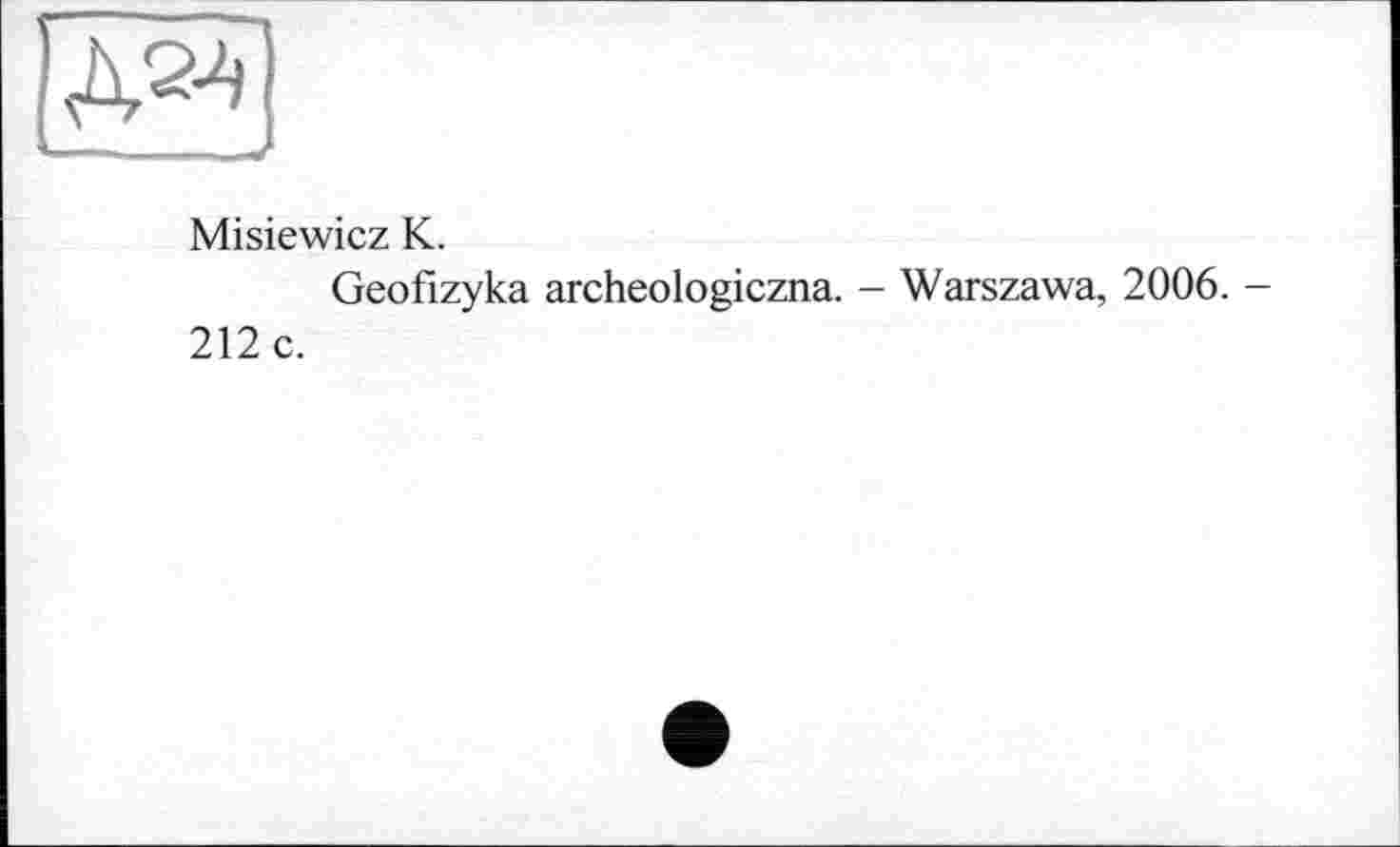 ﻿Misiewicz К.
Geofizyka archeologiczna. — Warszawa, 2006. — 212 c.